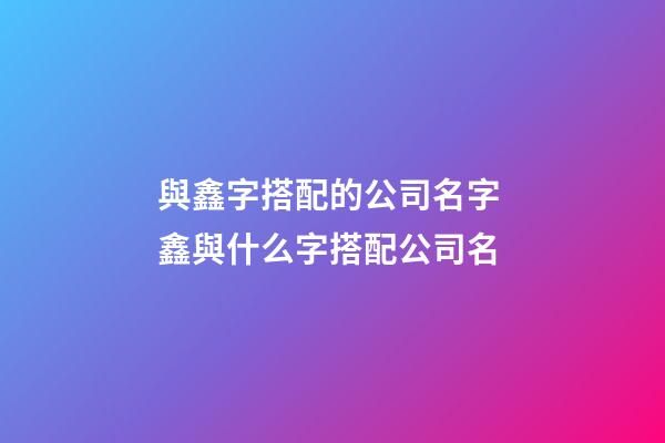 與鑫字搭配的公司名字 鑫與什么字搭配公司名-第1張-公司起名-玄機派